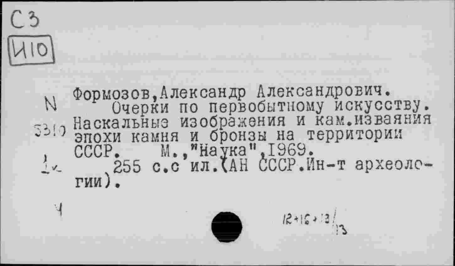 ﻿
.. Формозов.Александр Александрович.
N Очерки по первобытному искусству, -і( і Наскальные изображения и кам.изваяния эпохи камня и бронзы на территории
. СССР. М./Наука”,I960.
,255 с.с ил ДАН СССР.Ин-т археологии).